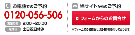 お電話でのご予約0120-056-506 当サイトからのご予約 フォームからのお問合せ※フォームでのお問合せは24時間受付しております。営業時間:9:00～20:00 定休日:土日祝日休み