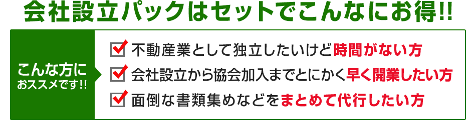 会社設立パックはセットでこんなにお得！！こんな方におススメです！！不動産業として独立したいけど時間がない方 会社設立から協会加入までとにかく早く開業したい方 面倒な書類集めなどをまとめて代行したい方