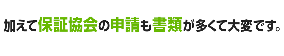 加えて保証協会の申請も書類が多くて大変です。